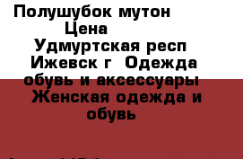 Полушубок мутон 44-46 › Цена ­ 1 500 - Удмуртская респ., Ижевск г. Одежда, обувь и аксессуары » Женская одежда и обувь   